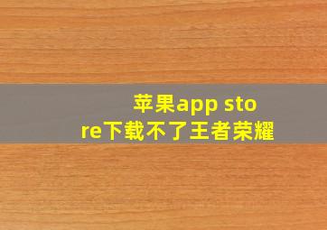 苹果app store下载不了王者荣耀